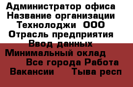 Администратор офиса › Название организации ­ Технолоджи, ООО › Отрасль предприятия ­ Ввод данных › Минимальный оклад ­ 19 000 - Все города Работа » Вакансии   . Тыва респ.